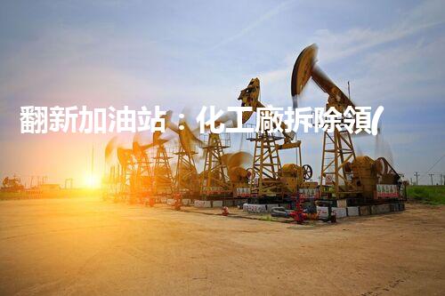 翻新加油站：化工廠拆除領(lǐng)域施工技術(shù)更新！